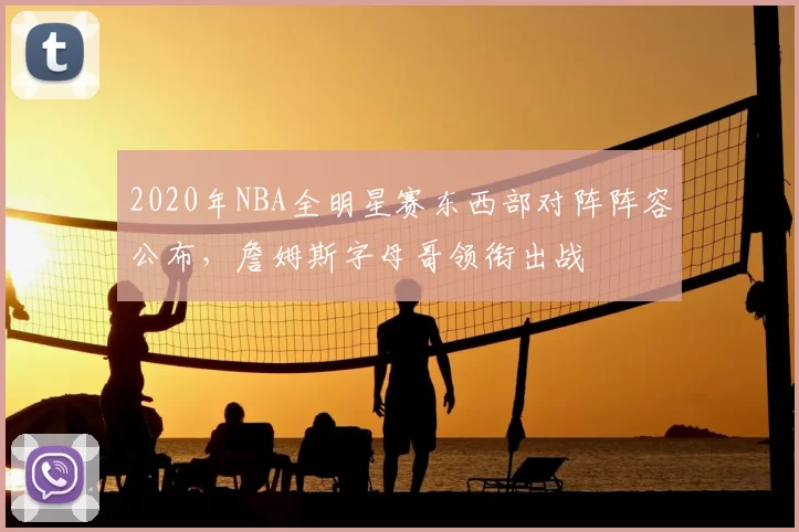 2020年NBA全明星赛东西部对阵阵容公布，詹姆斯字母哥领衔出战