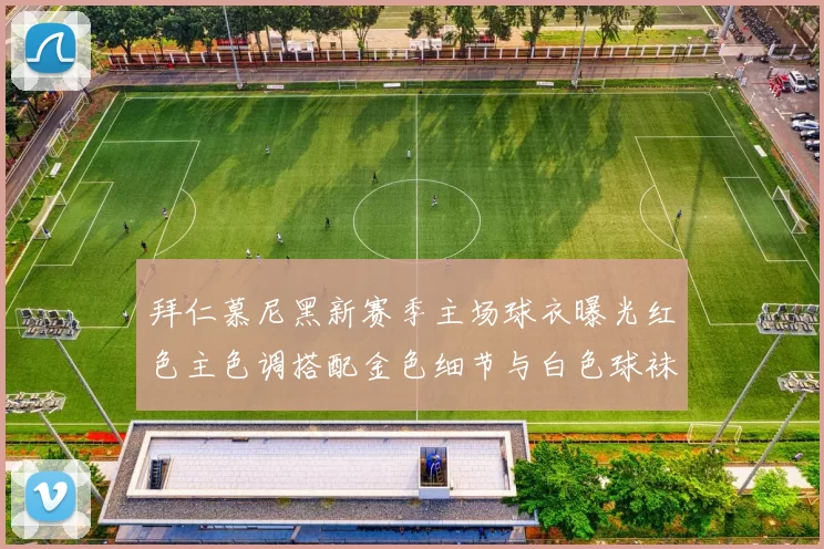 拜仁慕尼黑新赛季主场球衣曝光红色主色调搭配金色细节与白色球袜设计