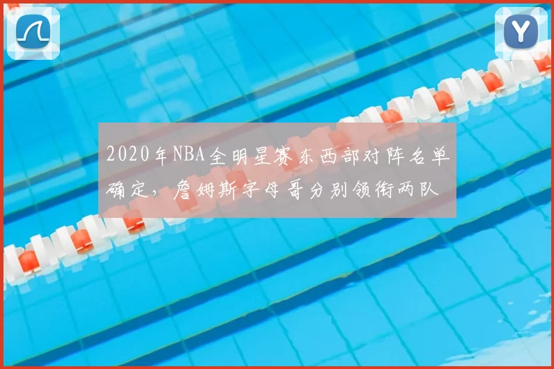 2020年NBA全明星赛东西部对阵名单确定,詹姆斯字母哥分别领衔两队