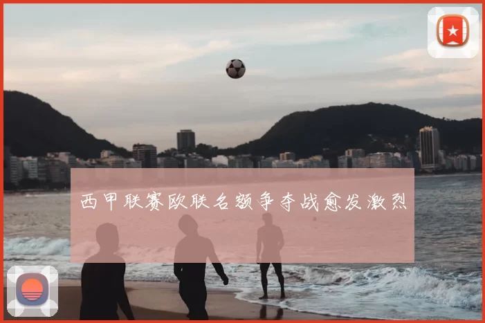 西甲联赛欧联名额争夺战愈发激烈