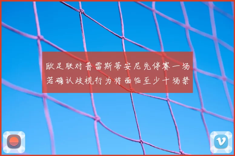 欧足联对普雷斯蒂安尼先停赛一场若确认歧视行为将面临至少十场禁赛处罚