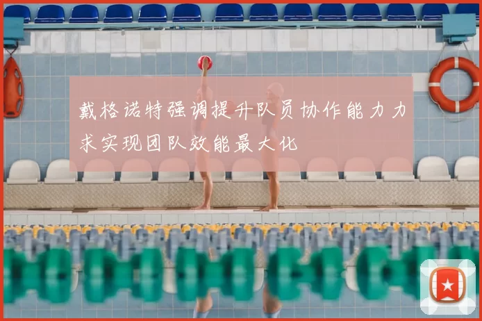戴格诺特强调提升队员协作能力力求实现团队效能最大化