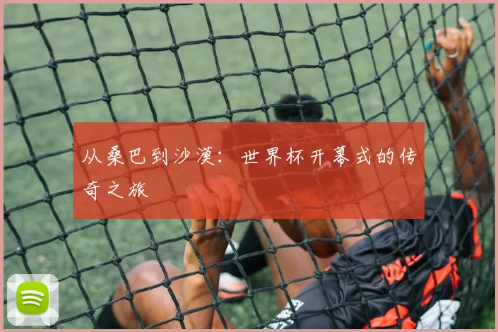 从桑巴到沙漠:世界杯开幕式的传奇之旅