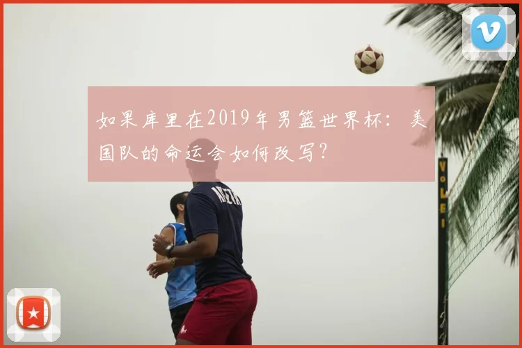 如果库里在2019年男篮世界杯:美国队的命运会如何改写?