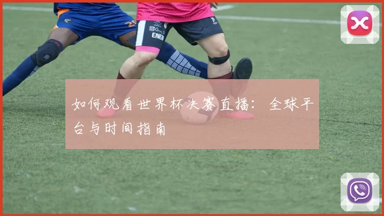 如何观看世界杯决赛直播:全球平台与时间指南