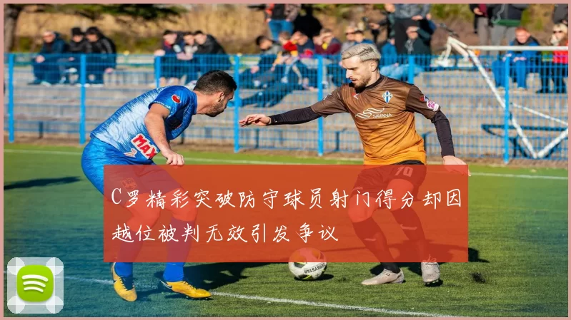 C罗精彩突破防守球员射门得分却因越位被判无效引发争议
