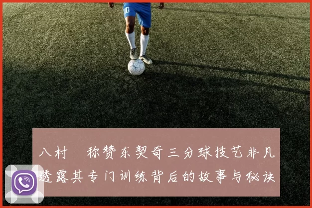 八村塁称赞东契奇三分球技艺非凡透露其专门训练背后的故事与秘诀