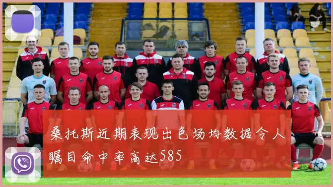 桑托斯近期表现出色场均数据令人瞩目命中率高达585