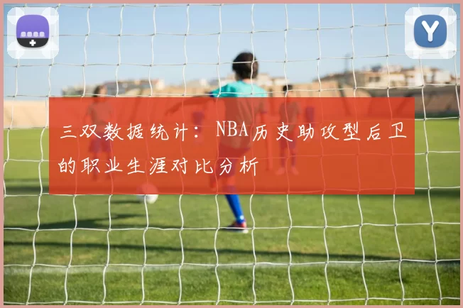 三双数据统计:NBA历史助攻型后卫的职业生涯对比分析