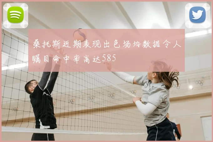 桑托斯近期表现出色场均数据令人瞩目命中率高达585